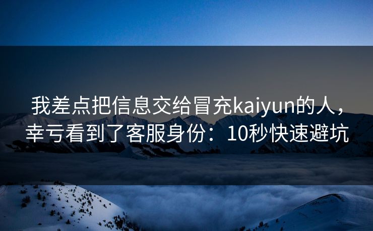 我差点把信息交给冒充kaiyun的人,幸亏看到了客服身份:10秒快速避坑 我差点把信息交给冒充kaiyun的人,幸亏看到了客服身份:10秒快速避坑