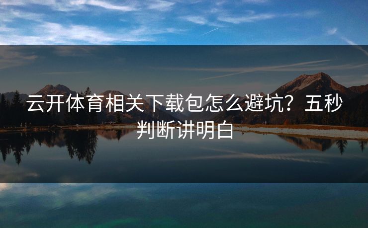 云开体育相关下载包怎么避坑?五秒判断讲明白 云开体育相关下载包怎么避坑?五秒判断讲明白
