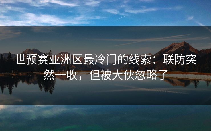 世预赛亚洲区最冷门的线索:联防突然一收,但被大伙忽略了 世预赛亚洲区最冷门的线索:联防突然一收,但被大伙忽略了