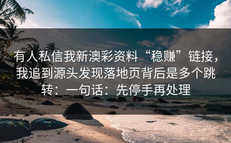 有人私信我新澳彩资料“稳赚”链接,我追到源头发现落地页背后是多个跳转:一句话:先停手再处理 有人私信我新澳彩资料“稳赚”链接,我追到源头发现落地页背后是多个跳转:一句话:先停手再处理