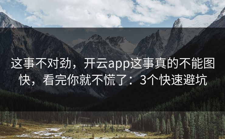 这事不对劲,开云app这事真的不能图快,看完你就不慌了:3个快速避坑 这事不对劲,开云app这事真的不能图快,看完你就不慌了:3个快速避坑