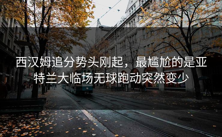 西汉姆追分势头刚起,最尴尬的是亚特兰大临场无球跑动突然变少 西汉姆追分势头刚起,最尴尬的是亚特兰大临场无球跑动突然变少