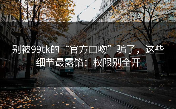 别被99tk的“官方口吻”骗了,这些细节最露馅:权限别全开 别被99tk的“官方口吻”骗了,这些细节最露馅:权限别全开