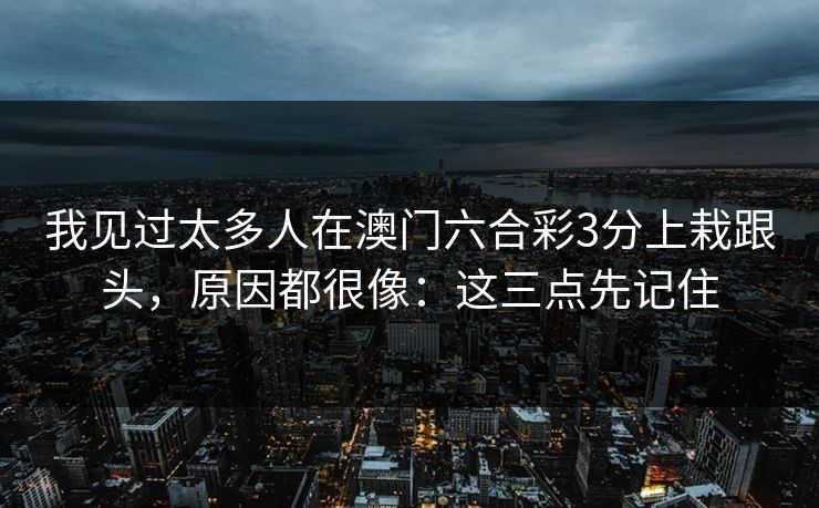 我见过太多人在澳门六合彩3分上栽跟头，原因都很像：这三点先记住