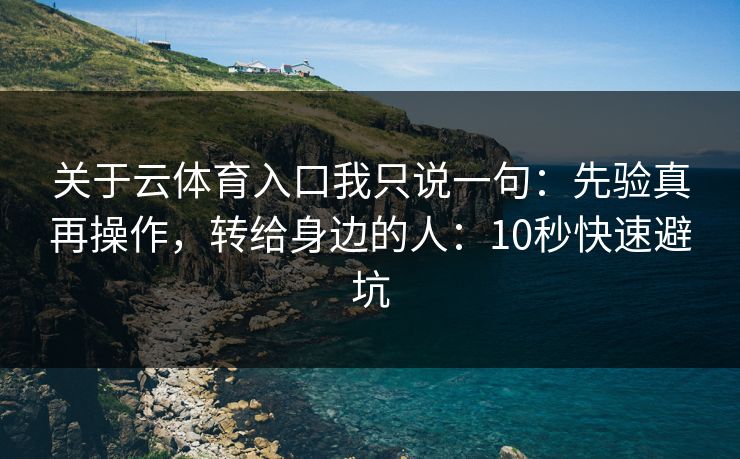 关于云体育入口我只说一句：先验真再操作，转给身边的人：10秒快速避坑