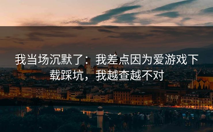 我当场沉默了：我差点因为爱游戏下载踩坑，我越查越不对