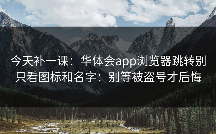 今天补一课：华体会app浏览器跳转别只看图标和名字：别等被盗号才后悔