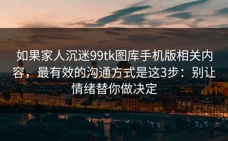 如果家人沉迷99tk图库手机版相关内容,最有效的沟通方式是这3步:别让情绪替你做决定 如果家人沉迷99tk图库手机版相关内容,最有效的沟通方式是这3步:别让情绪替你做决定