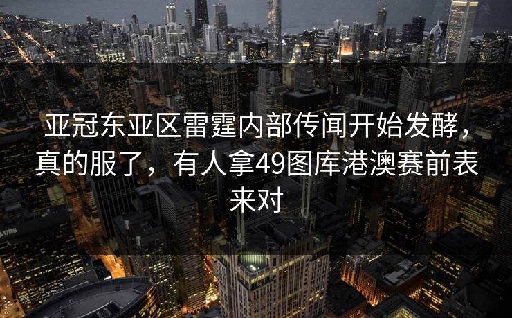 亚冠东亚区雷霆内部传闻开始发酵,真的服了,有人拿49图库港澳赛前表来对 亚冠东亚区雷霆内部传闻开始发酵,真的服了,有人拿49图库港澳赛前表来对