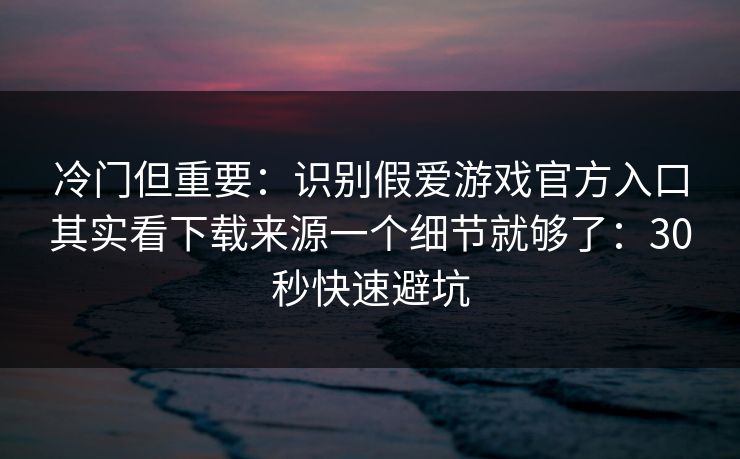 冷门但重要:识别假爱游戏官方入口其实看下载来源一个细节就够了:30秒快速避坑 冷门但重要:识别假爱游戏官方入口其实看下载来源一个细节就够了:30秒快速避坑