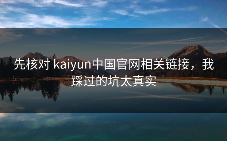 先核对 kaiyun中国官网相关链接,我踩过的坑太真实 先核对 kaiyun中国官网相关链接,我踩过的坑太真实