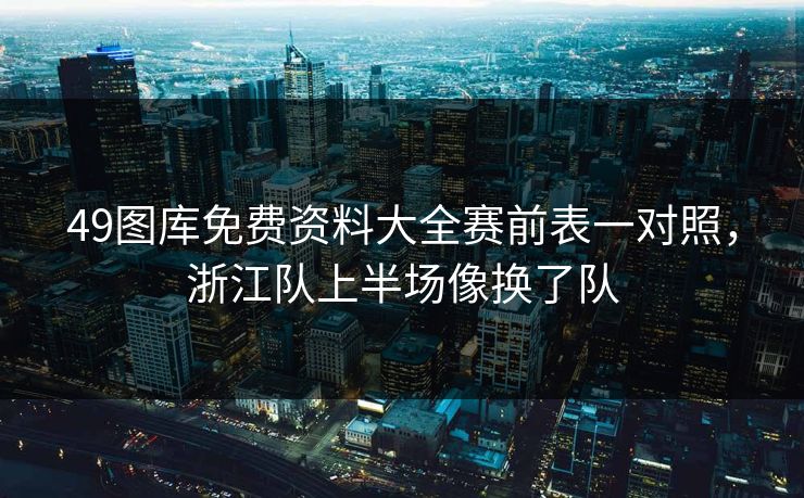 49图库免费资料大全赛前表一对照,浙江队上半场像换了队 49图库免费资料大全赛前表一对照,浙江队上半场像换了队