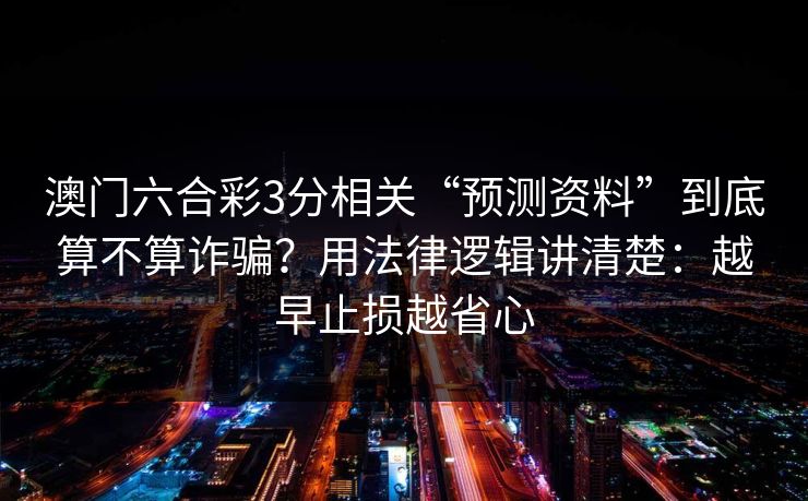 澳门六合彩3分相关“预测资料”到底算不算诈骗?用法律逻辑讲清楚:越早止损越省心 澳门六合彩3分相关“预测资料”到底算不算诈骗?用法律逻辑讲清楚:越早止损越省心