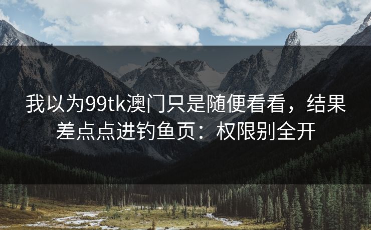我以为99tk澳门只是随便看看,结果差点点进钓鱼页:权限别全开 我以为99tk澳门只是随便看看,结果差点点进钓鱼页:权限别全开
