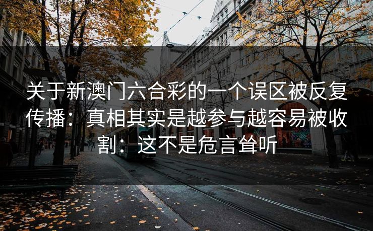 关于新澳门六合彩的一个误区被反复传播:真相其实是越参与越容易被收割:这不是危言耸听 关于新澳门六合彩的一个误区被反复传播:真相其实是越参与越容易被收割:这不是危言耸听