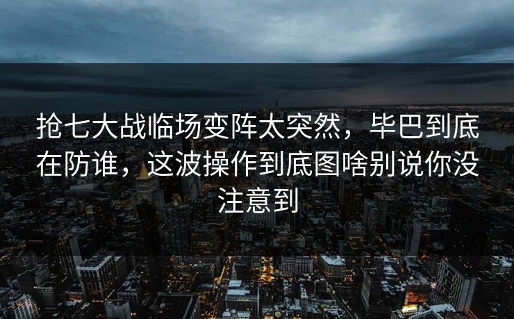 抢七大战临场变阵太突然,毕巴到底在防谁,这波操作到底图啥别说你没注意到 抢七大战临场变阵太突然,毕巴到底在防谁,这波操作到底图啥别说你没注意到