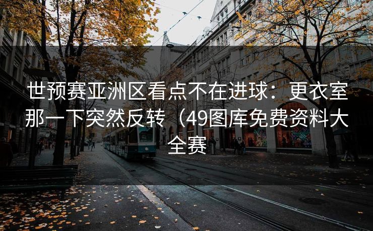 世预赛亚洲区看点不在进球：更衣室那一下突然反转（49图库免费资料大全赛