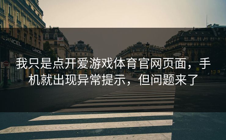 我只是点开爱游戏体育官网页面,手机就出现异常提示,但问题来了 我只是点开爱游戏体育官网页面,手机就出现异常提示,但问题来了