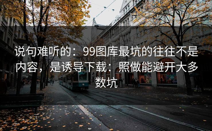 说句难听的:99图库最坑的往往不是内容,是诱导下载:照做能避开大多数坑 说句难听的:99图库最坑的往往不是内容,是诱导下载:照做能避开大多数坑