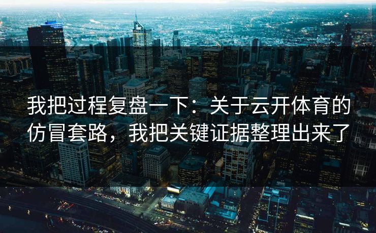 我把过程复盘一下：关于云开体育的仿冒套路，我把关键证据整理出来了