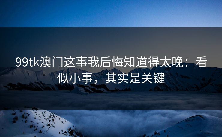 99tk澳门这事我后悔知道得太晚：看似小事，其实是关键