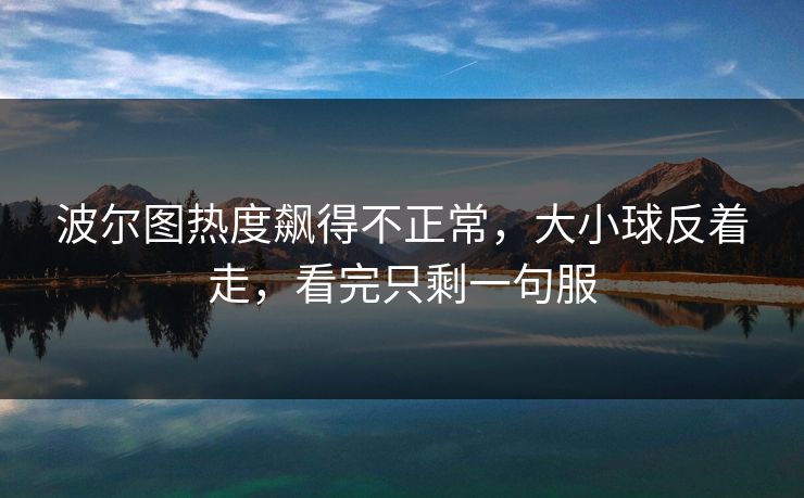 波尔图热度飙得不正常，大小球反着走，看完只剩一句服