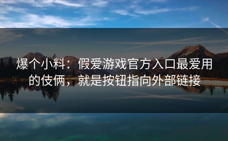 爆个小料：假爱游戏官方入口最爱用的伎俩，就是按钮指向外部链接