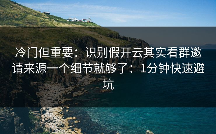 冷门但重要：识别假开云其实看群邀请来源一个细节就够了：1分钟快速避坑