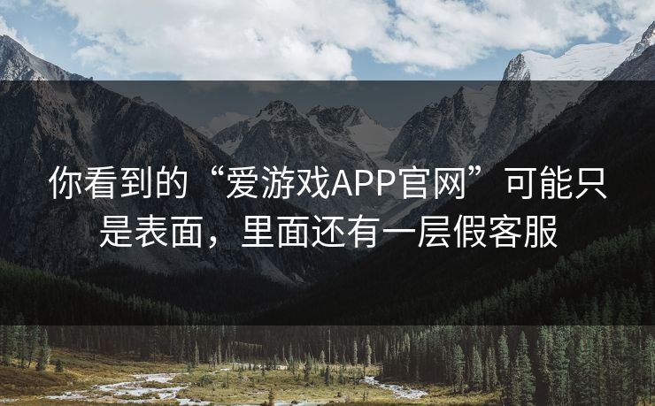 你看到的“爱游戏APP官网”可能只是表面，里面还有一层假客服