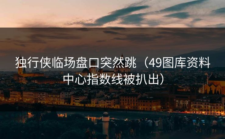 独行侠临场盘口突然跳（49图库资料中心指数线被扒出）