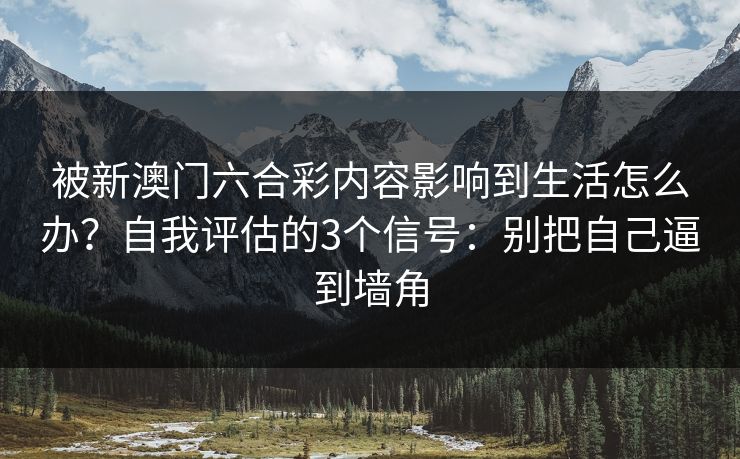 被新澳门六合彩内容影响到生活怎么办？自我评估的3个信号：别把自己逼到墙角