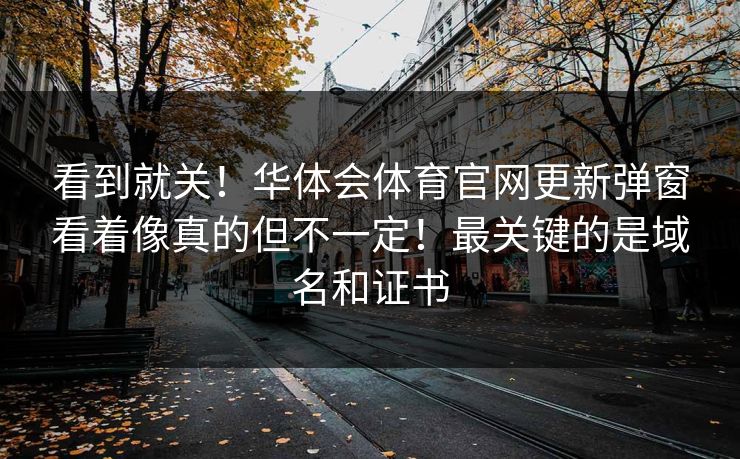 看到就关!华体会体育官网更新弹窗看着像真的但不一定!最关键的是域名和证书 看到就关!华体会体育官网更新弹窗看着像真的但不一定!最关键的是域名和证书