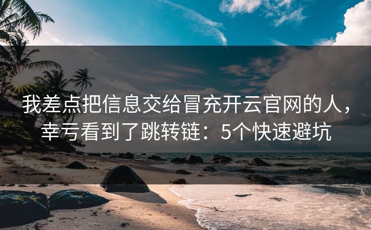我差点把信息交给冒充开云官网的人，幸亏看到了跳转链：5个快速避坑