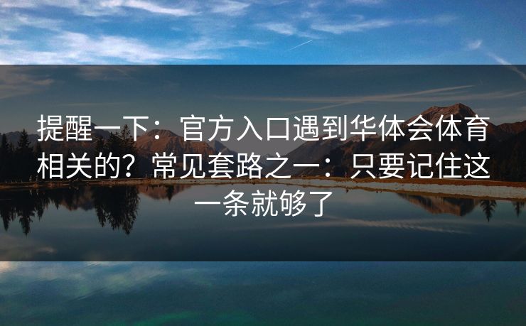 提醒一下：官方入口遇到华体会体育相关的？常见套路之一：只要记住这一条就够了