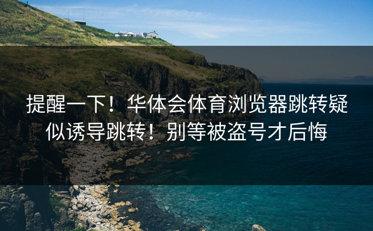 提醒一下！华体会体育浏览器跳转疑似诱导跳转！别等被盗号才后悔