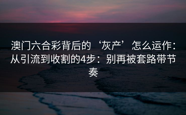 澳门六合彩背后的‘灰产’怎么运作：从引流到收割的4步：别再被套路带节奏