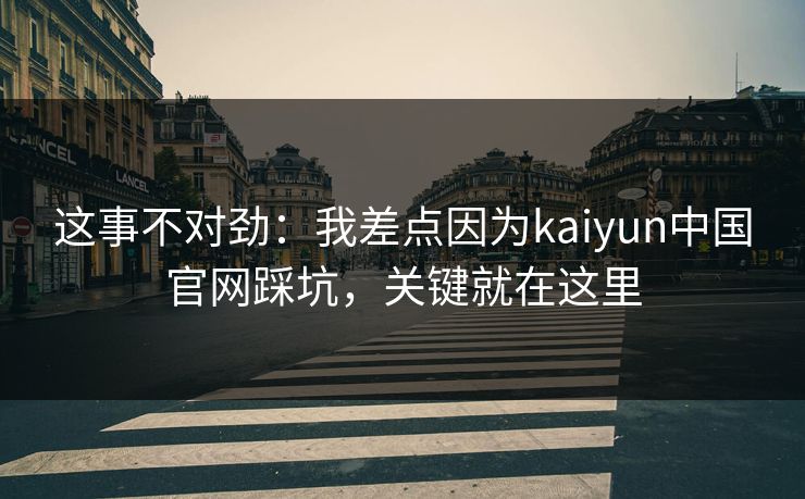 这事不对劲：我差点因为kaiyun中国官网踩坑，关键就在这里