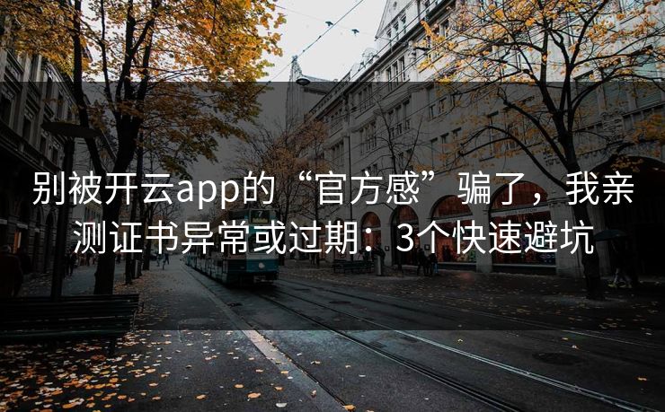 别被开云app的“官方感”骗了，我亲测证书异常或过期：3个快速避坑