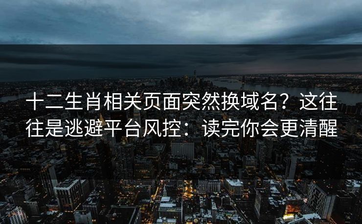 十二生肖相关页面突然换域名？这往往是逃避平台风控：读完你会更清醒