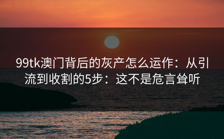 99tk澳门背后的灰产怎么运作：从引流到收割的5步：这不是危言耸听