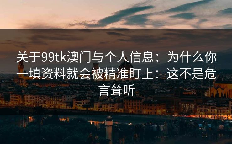 关于99tk澳门与个人信息：为什么你一填资料就会被精准盯上：这不是危言耸听