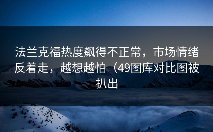 法兰克福热度飙得不正常，市场情绪反着走，越想越怕（49图库对比图被扒出