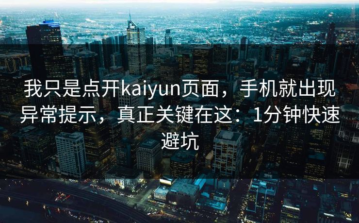 我只是点开kaiyun页面，手机就出现异常提示，真正关键在这：1分钟快速避坑