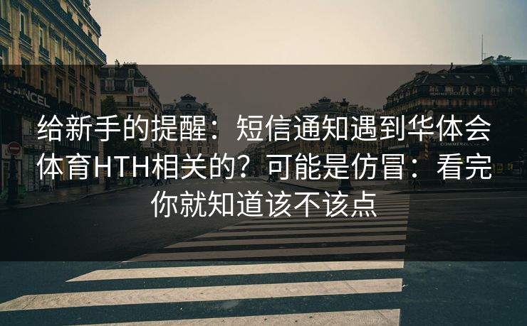 给新手的提醒：短信通知遇到华体会体育HTH相关的？可能是仿冒：看完你就知道该不该点