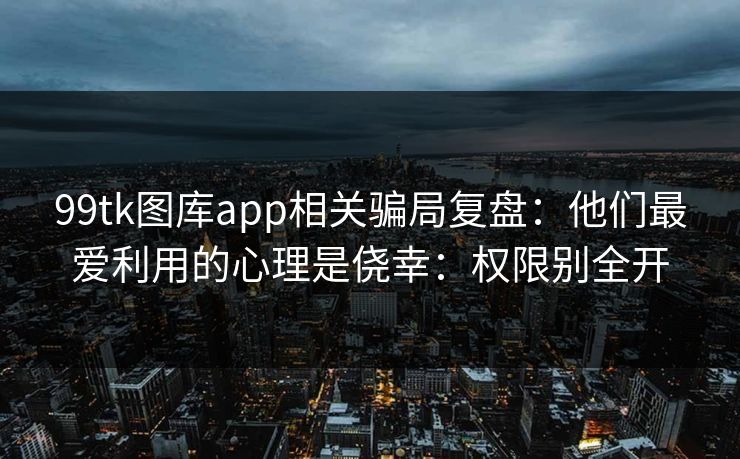 99tk图库app相关骗局复盘：他们最爱利用的心理是侥幸：权限别全开
