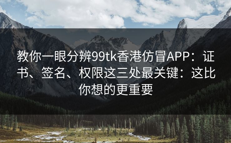 教你一眼分辨99tk香港仿冒APP：证书、签名、权限这三处最关键：这比你想的更重要