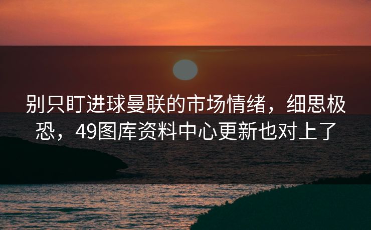 别只盯进球曼联的市场情绪，细思极恐，49图库资料中心更新也对上了