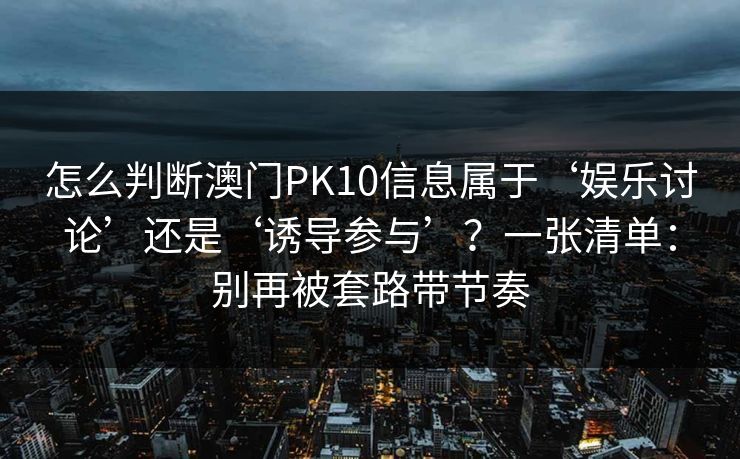 怎么判断澳门PK10信息属于‘娱乐讨论’还是‘诱导参与’？一张清单：别再被套路带节奏
