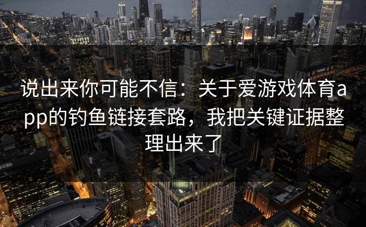 说出来你可能不信：关于爱游戏体育app的钓鱼链接套路，我把关键证据整理出来了