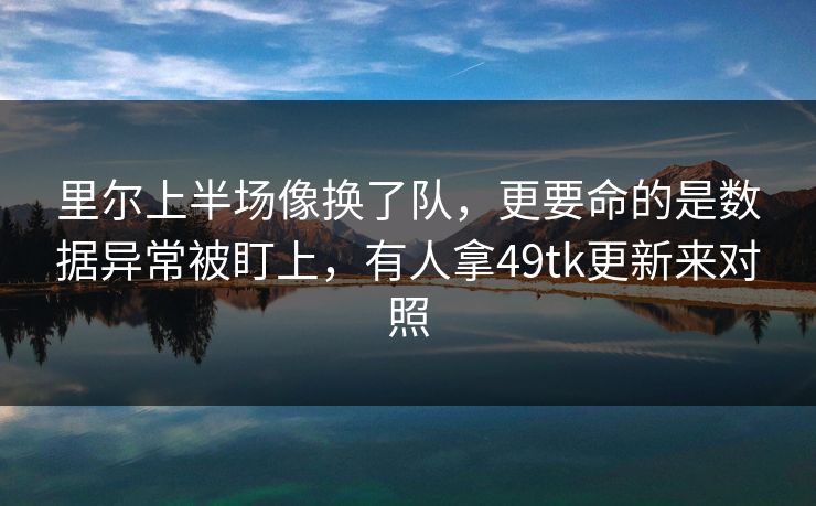 里尔上半场像换了队，更要命的是数据异常被盯上，有人拿49tk更新来对照